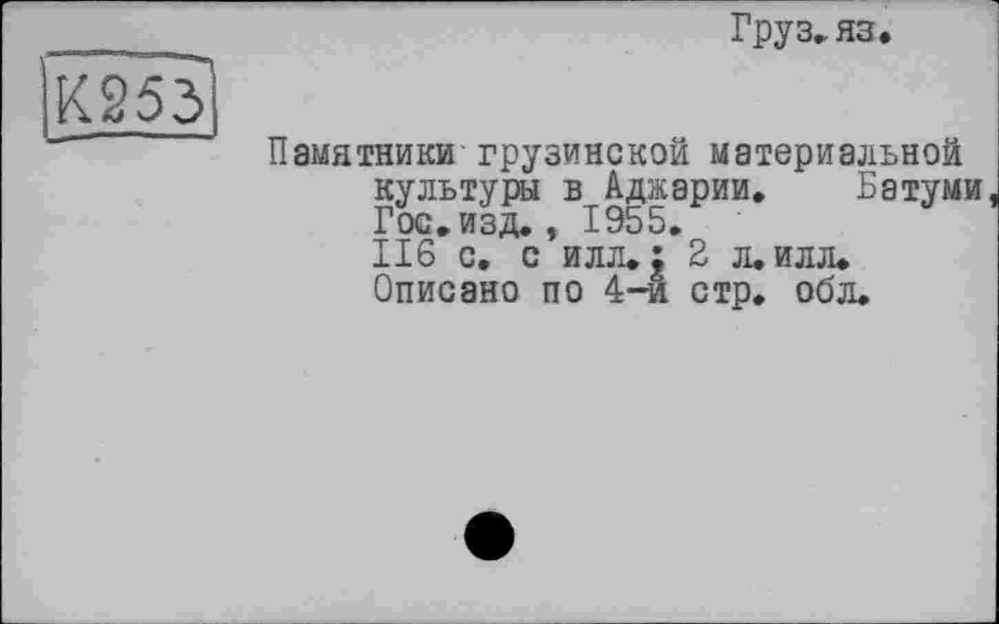 ﻿Груз» яз.
Памятники грузинской материальной культуры в Аджарии. Батуми Гос. изд., 1955.
116 с. с илл.; 2 л. илл.
Описано по 4-й стр. обл.